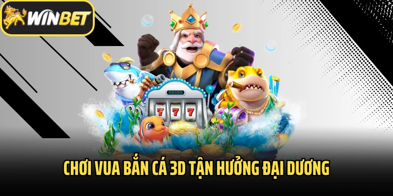 Chơi Vua bắn cá 3D tận hưởng đại dương